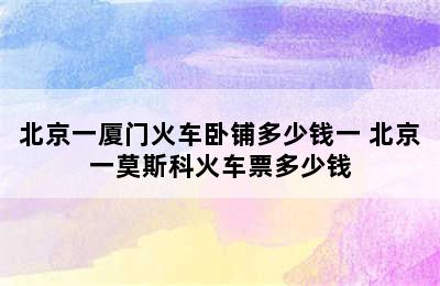 北京一厦门火车卧铺多少钱一 北京一莫斯科火车票多少钱